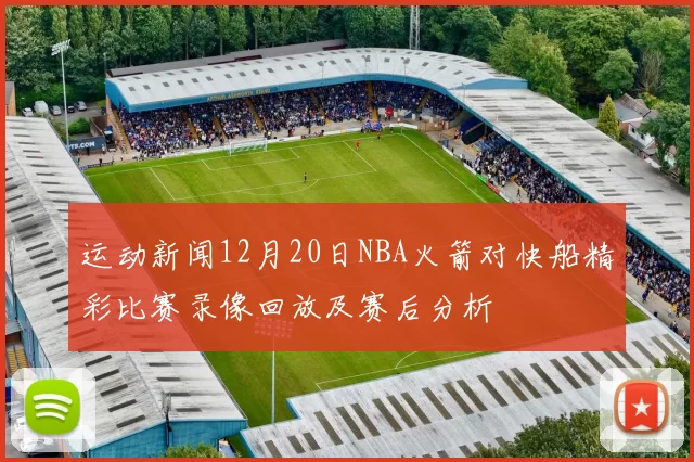 运动新闻12月20日NBA火箭对快船精彩比赛录像回放及赛后分析
