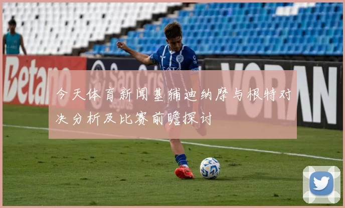 今天体育新闻基辅迪纳摩与根特对决分析及比赛前瞻探讨