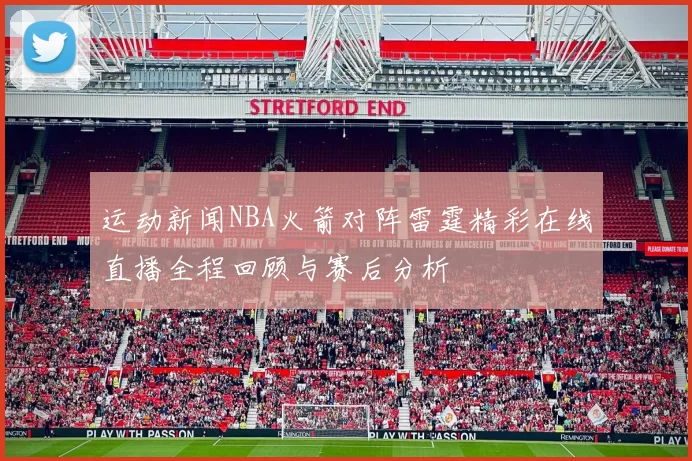 运动新闻NBA火箭对阵雷霆精彩在线直播全程回顾与赛后分析