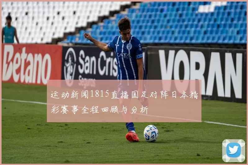 运动新闻1815直播国足对阵日本精彩赛事全程回顾与分析