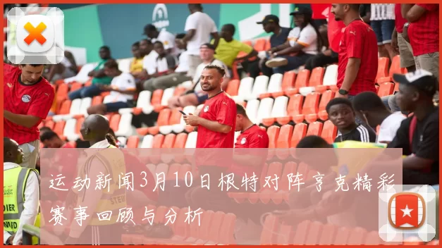 运动新闻3月10日根特对阵亨克精彩赛事回顾与分析