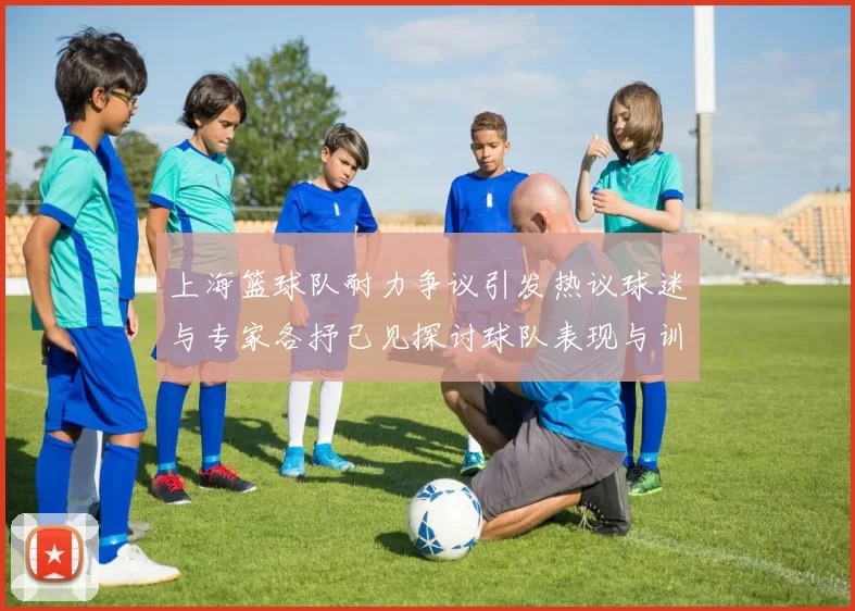 上海篮球队耐力争议引发热议球迷与专家各抒己见探讨球队表现与训练问题
