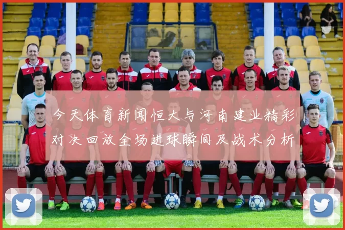 今天体育新闻恒大与河南建业精彩对决回放全场进球瞬间及战术分析