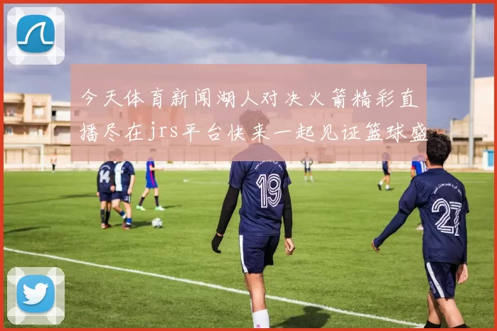 今天体育新闻湖人对决火箭精彩直播尽在jrs平台快来一起见证篮球盛宴